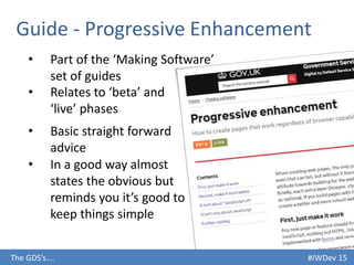 #IWDev 15The GDS’s….
Guide - Progressive Enhancement
• Part of the ‘Making Software’
set of guides
• Relates to ‘beta’ and
‘live’ phases
• Basic straight forward
advice
• In a good way almost
states the obvious but
reminds you it’s good to
keep things simple
 