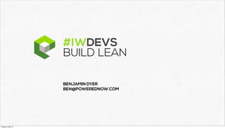 #IWDEVS
                      BUILD LEAN

                      BENJAMIN DYER
                      BEN@POWEREDNOW.COM




Tuesday, 2 April 13
 