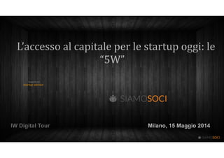 L’accesso	
  al	
  capitale	
  per	
  le	
  startup	
  oggi:	
  le	
  
“5W”
	
  	
  Giorgio	
  Ferrari 
	
  	
  	
  	
  	
  	
  	
  	
  	
  	
  	
  	
  	
  	
  	
  	
  	
  startup	
  advisor	
  
!!
Milano, 15 Maggio 2014IW Digital Tour
 