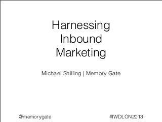 Harnessing
               Inbound
              Marketing
       Michael Shilling | Memory Gate




@memorygate                     #IWDLON2013
 