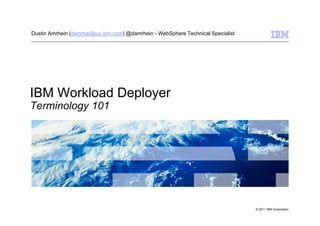 Dustin Amrhein (damrhei@us.ibm.com) @damrhein - WebSphere Technical Specialist




IBM Workload Deployer
Terminology 101




                                                                                 © 2011 IBM Corporation
 