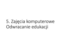 5. Zajęcia komputerowe
Odwracanie edukacji
 