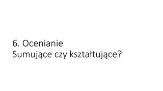 6. Ocenianie
Sumujące czy kształtujące?
 