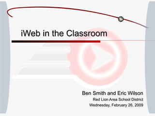 Ben Smith and Eric Wilson Red Lion Area School District Wednesday, February 26, 2009 iWeb in the Classroom 