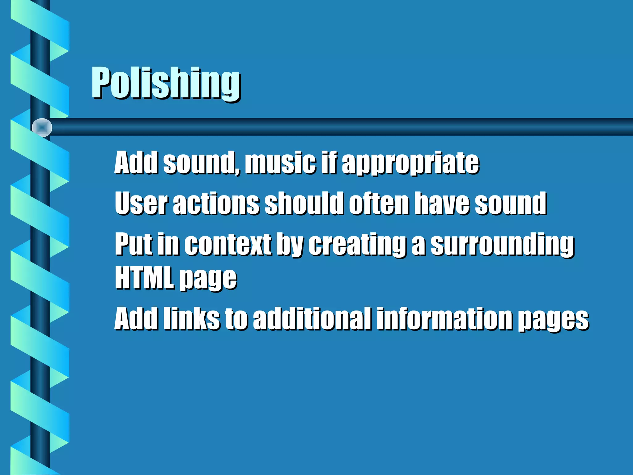 Polishing
 Add sound, music if appropriate
 User actions should often have sound
 Put in context by creating a surrounding
 HTML page
 Add links to additional information pages
 