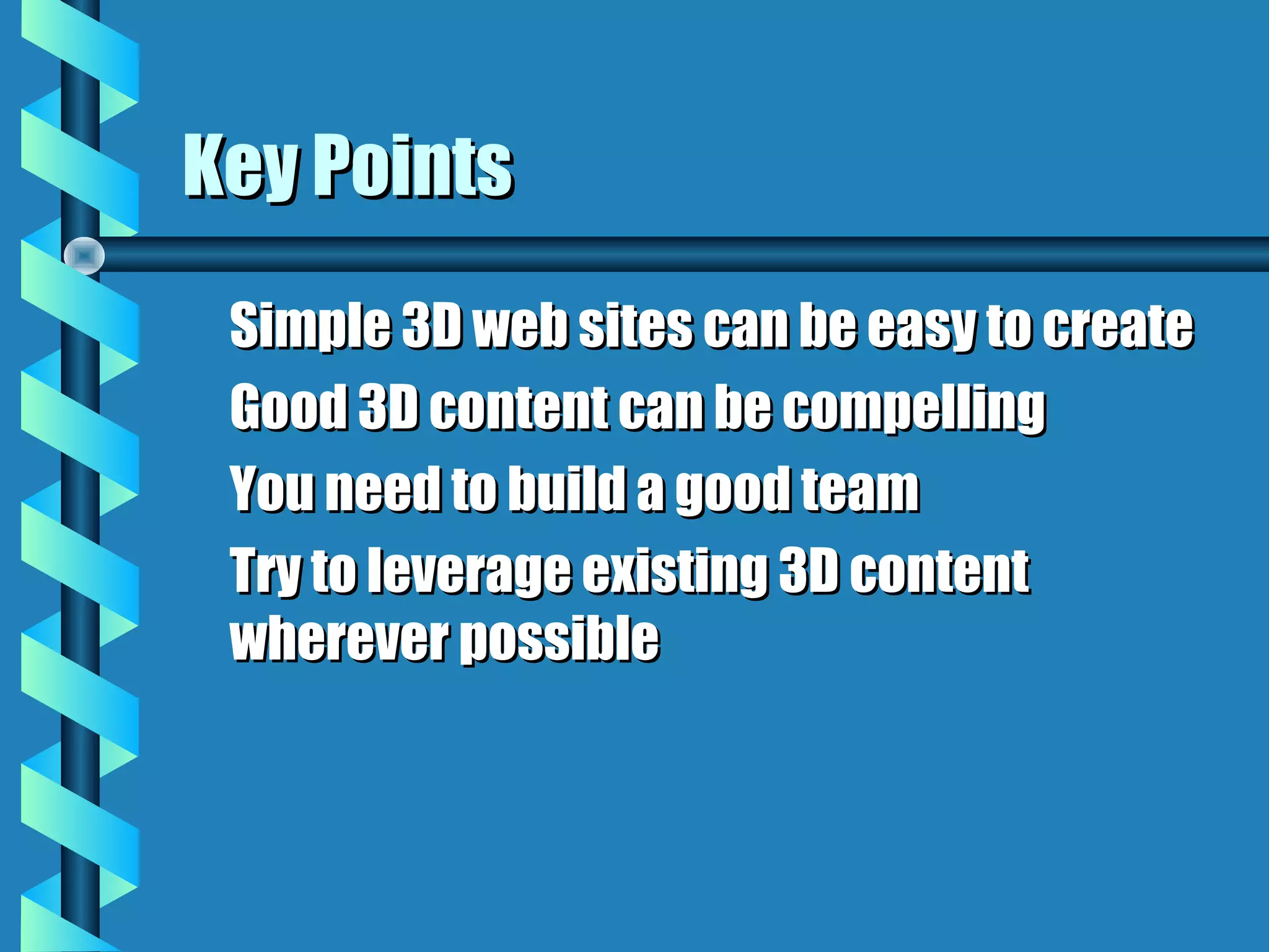 Key Points
 Simple 3D web sites can be easy to create
 Good 3D content can be compelling
 You need to build a good team
 Try to leverage existing 3D content
 wherever possible
 