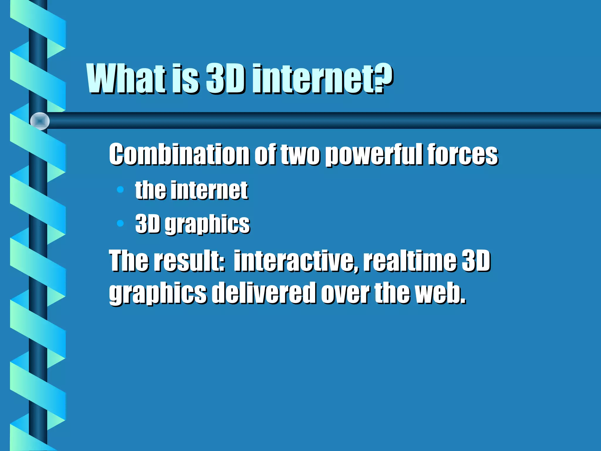 What is 3D internet?
 Combination of two powerful forces
 • the internet
 • 3D graphics
 The result: interactive, realtime 3D
 graphics delivered over the web.
 