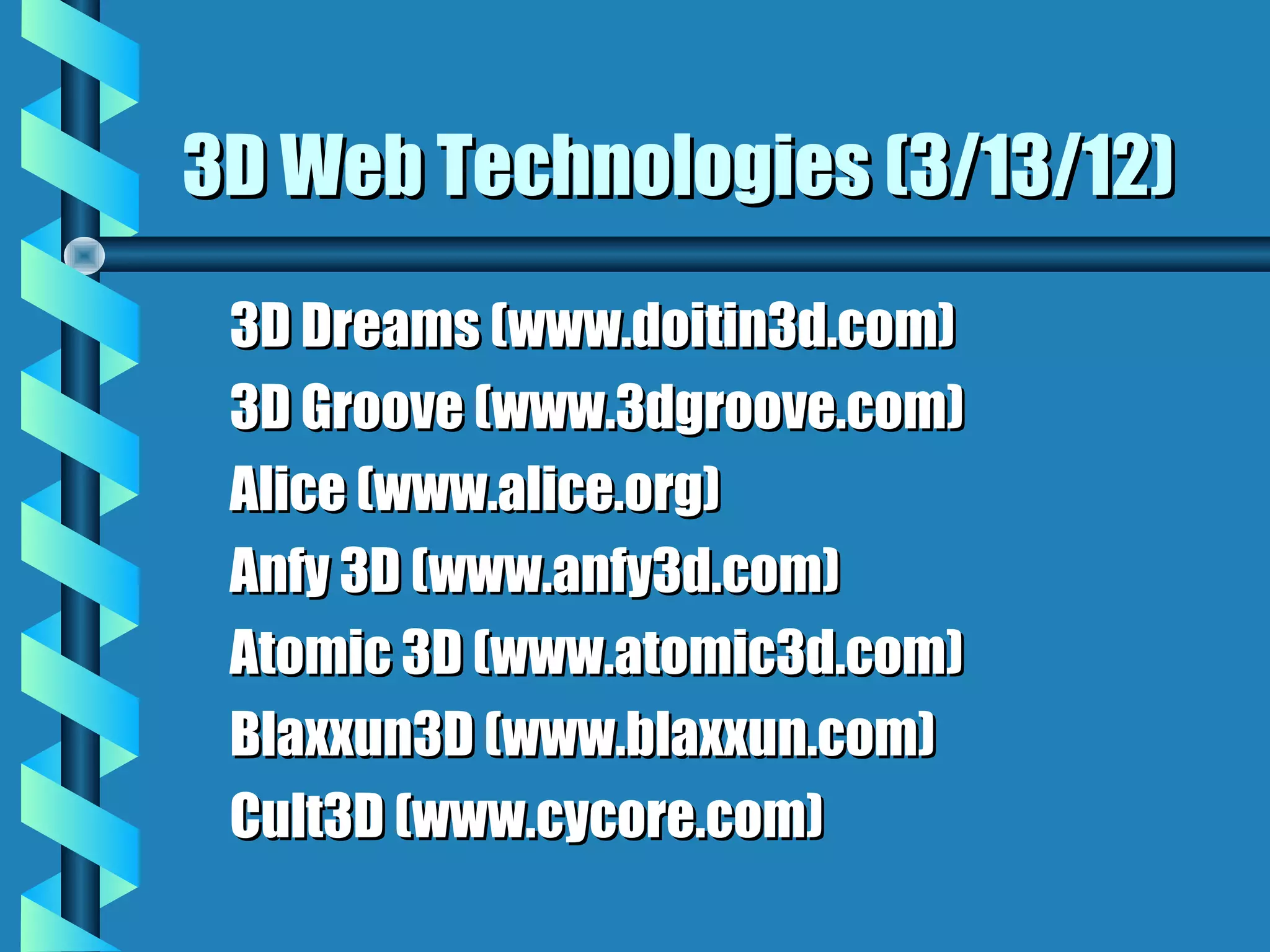 3D Web Technologies (3/13/12)
 3D Dreams (www.doitin3d.com)
 3D Groove (www.3dgroove.com)
 Alice (www.alice.org)
 Anfy 3D (www.anfy3d.com)
 Atomic 3D (www.atomic3d.com)
 Blaxxun3D (www.blaxxun.com)
 Cult3D (www.cycore.com)
 
