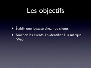 Les objectifs

• Établir une loyauté chez nos clients
• Amener les clients à s’identiﬁer à la marque
  iWeb
 