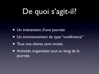 De quoi s’agit-il?

• Un événement d’une journée
• Un environnement de type “conférence”
• Tous nos clients sont invités
• Activités organisées tout au long de la
  journée
 