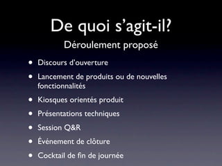 De quoi s’agit-il?
           Déroulement proposé
•   Discours d’ouverture
•   Lancement de produits ou de nouvelles
    fonctionnalités
•   Kiosques orientés produit
•   Présentations techniques
•   Session Q&R
•   Événement de clôture
•   Cocktail de ﬁn de journée
 