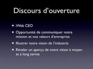 Discours d’ouverture
• iWeb CEO
• Opportunité de communiquer notre
  mission et nos valeurs d’entreprise
• Illustrer notre vision de l’industrie
• Réveler un aperçu de notre vision à moyen
  et à long terme
 