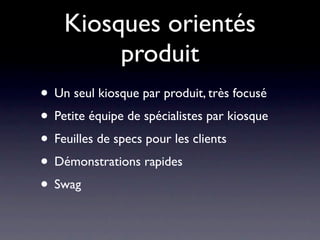 Kiosques orientés
         produit
• Un seul kiosque par produit, très focusé
• Petite équipe de spécialistes par kiosque
• Feuilles de specs pour les clients
• Démonstrations rapides
• Swag
 