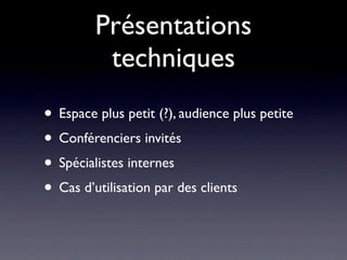 Présentations
          techniques
• Espace plus petit (?), audience plus petite
• Conférenciers invités
• Spécialistes internes
• Cas d’utilisation par des clients
 
