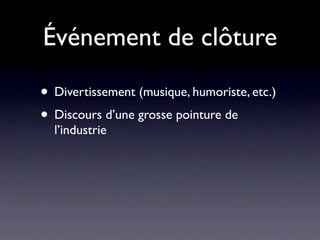 Événement de clôture

• Divertissement (musique, humoriste, etc.)
• Discours d’une grosse pointure de
  l’industrie
 