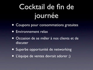 Cocktail de ﬁn de
        journée
• Coupons pour consommations gratuites
• Environnement relax
• Occasion de se mêler à nos clients et de
  discuter
• Superbe opportunité de networking
• L’équipe de ventes devrait adorer ;)
 