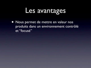 Les avantages
• Nous permet de mettre en valeur nos
  produits dans un environnement contrôlé
  et “focusé”
 
