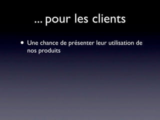 ... pour les clients
• Une chance de présenter leur utilisation de
  nos produits
 