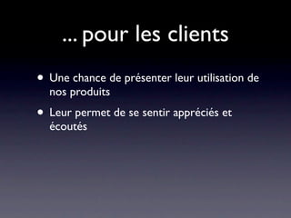 ... pour les clients
• Une chance de présenter leur utilisation de
  nos produits
• Leur permet de se sentir appréciés et
  écoutés
 