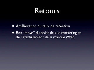 Retours
• Amélioration du taux de rétention
• Bon “move” du point de vue marketing et
  de l’établissement de la marque iWeb
 