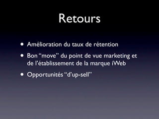 Retours
• Amélioration du taux de rétention
• Bon “move” du point de vue marketing et
  de l’établissement de la marque iWeb
• Opportunités “d’up-sell”
 