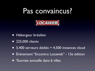 Pas convaincus?


•   Hébergeur brésilien
•   225,000 clients
•   5,400 serveurs dédiés + 4,500 instances cloud
•   Événement “Encontro Locaweb” - 13e édition
•   Tournée annuelle dans 6 villes
 