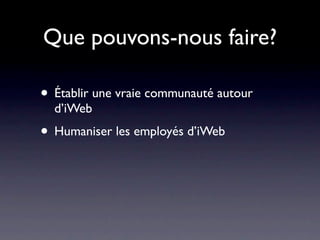 Que pouvons-nous faire?

• Établir une vraie communauté autour
  d’iWeb
• Humaniser les employés d’iWeb
 