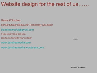 Website design for the rest of us…… Debra D’Andrea School Library Media and Technology Specialist [email_address] If you want me to call you,  send an email with your number www.dandreamedia.com www.dandreamedia.wordpress.com Norman Rockwell 