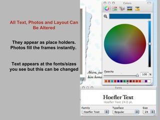All Text, Photos and Layout Can Be Altered They appear as place holders. Photos fill the frames instantly.  Text appears at the fonts/sizes you see but this can be changed 