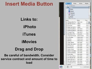 Insert Media Button Links to: iPhoto iTunes iMovies Drag and Drop Be careful of bandwidth. Consider service contract and amount of time to load 