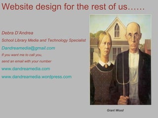 Website design for the rest of us…… Debra D’Andrea School Library Media and Technology Specialist [email_address] If you want me to call you,  send an email with your number www.dandreamedia.com www.dandreamedia.wordpress.com Grant Wood 