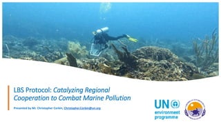 Presented by Mr. Christopher Corbin, Christopher.Corbin@un.org
LBS Protocol: Catalyzing Regional
Cooperation to Combat Marine Pollution
 
