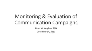 Monitoring & Evaluation of
Communication Campaigns
Peter W. Vaughan, PhD
December 14, 2017
 