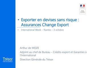 • Exporter en devises sans risque :
Assurances Change Export
• International Week – Nantes – 3 octobre
Arthur de MOZE
Adjoint au chef de Bureau – Crédits-export et Garanties à
l’International
Direction Générale du Trésor
 
