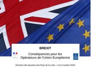 BREXIT
Conséquences pour les
Opérateurs de l’Union Européenne
Direction des douanes des Pays de la Loire – 2 et 3 octobre 2019
 