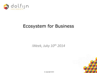© copyright 2014
Ecosystem for Business
iWeek, Juky 10th 2014
 