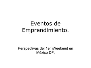 Eventos de
  Emprendimiento.


Perspectivas del 1er iWeekend en
           México DF.
 
