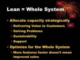 Lean = Whole System Allocate capacity strategically Delivering Value to Customers Solving Problems Sustainability Support Optimize for the Whole System More features faster doesn't mean improved sales 