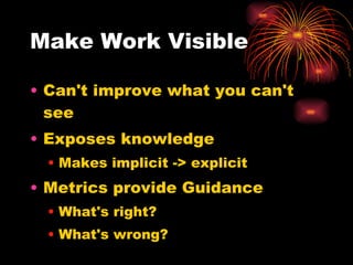 Make Work Visible Can't improve what you can't see Exposes knowledge Makes implicit -> explicit Metrics provide Guidance What's right? What's wrong? 