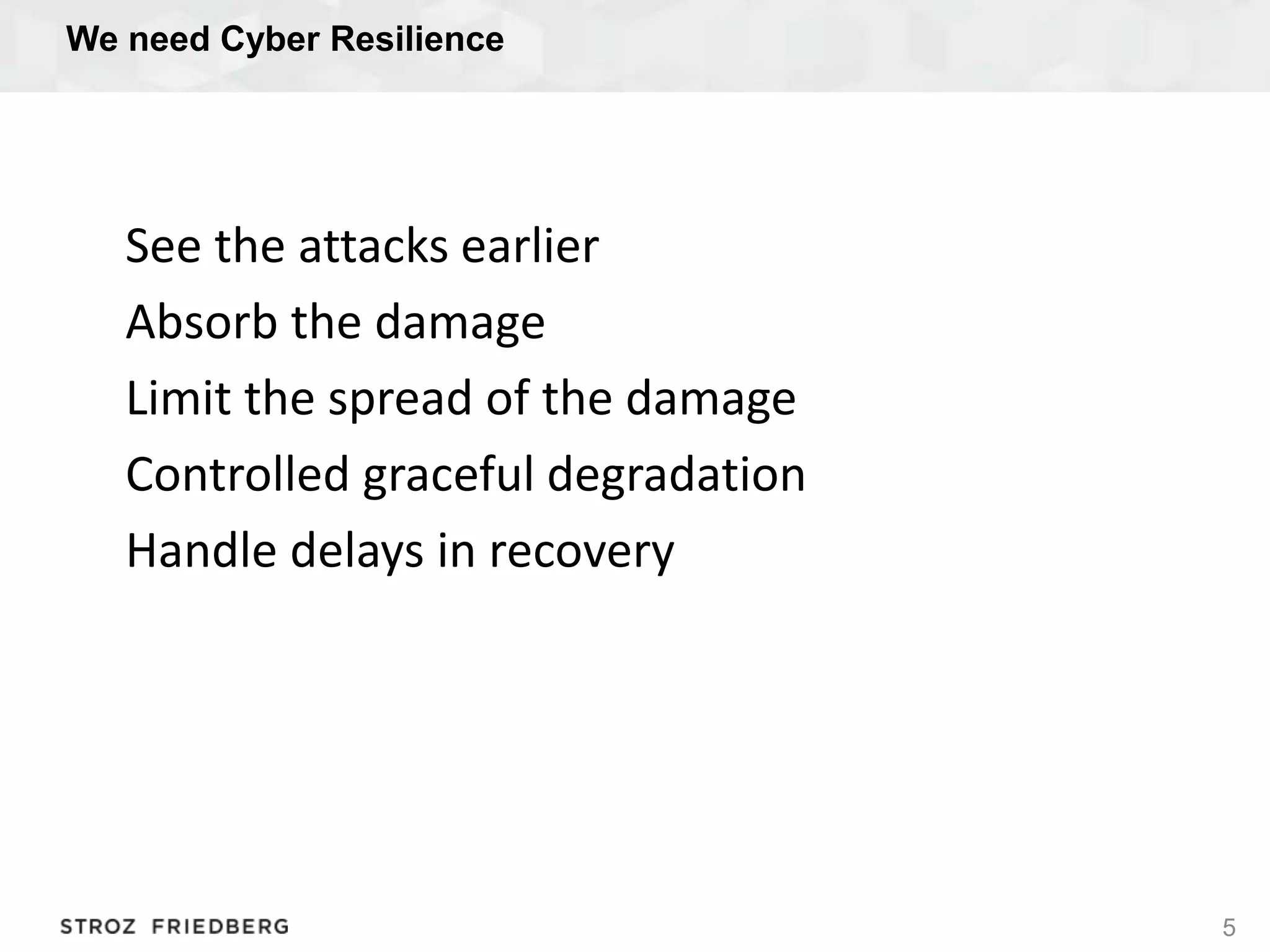 We need Cyber Resilience
5
See the attacks earlier
Absorb the damage
Limit the spread of the damage
Controlled graceful degradation
Handle delays in recovery
 