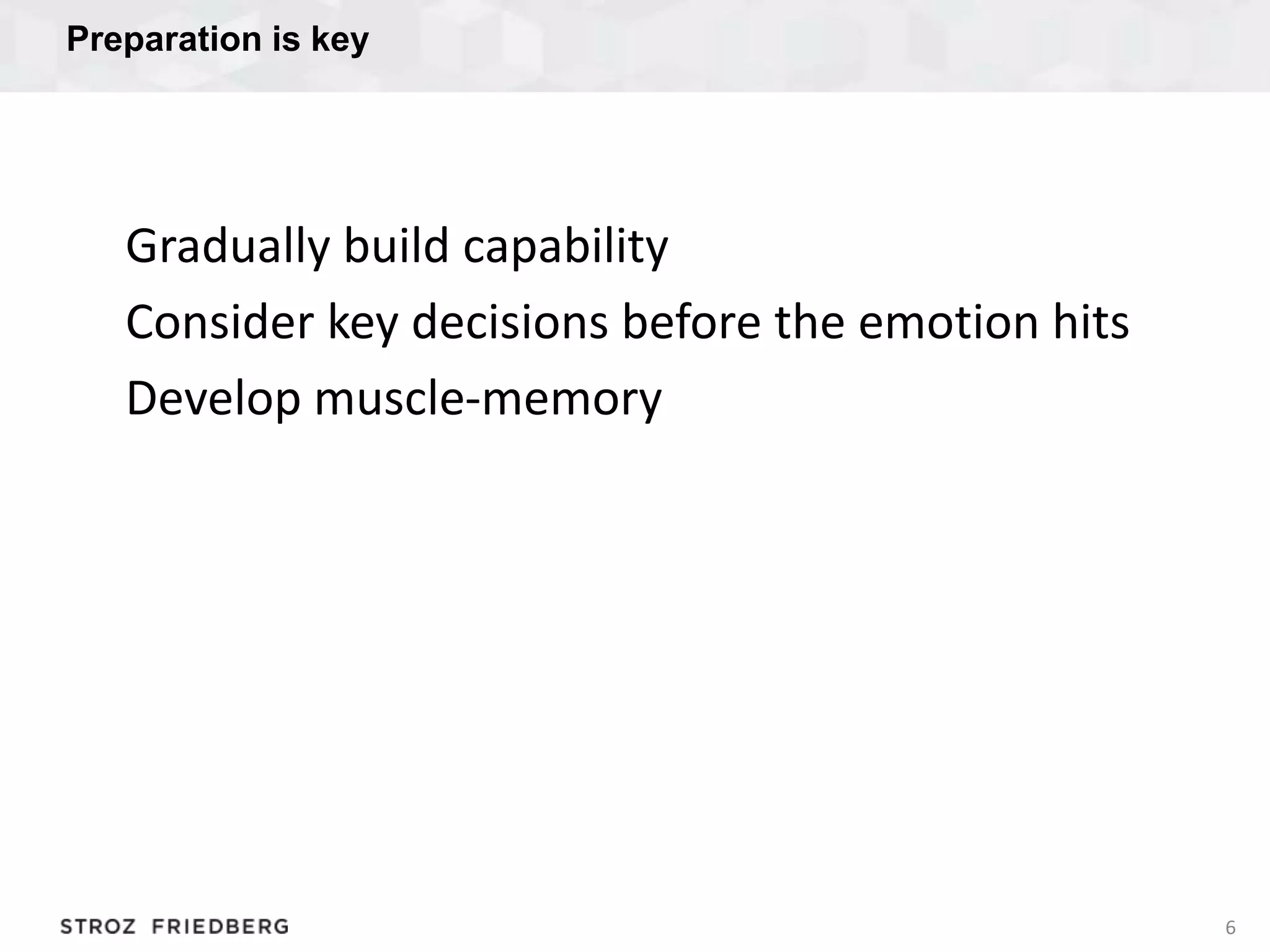 Preparation is key
6
Gradually build capability
Consider key decisions before the emotion hits
Develop muscle-memory
 