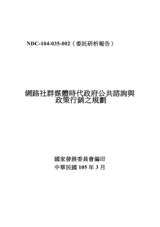 NDC-104-035-002（委託研析報告）
網路社群媒體時代政府公共諮詢與
政策行銷之規劃
國家發展委員會編印
中華民國 105 年 3 月
 