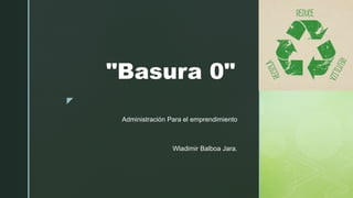 z
"Basura 0"
Administración Para el emprendimiento
Wladimir Balboa Jara.
 