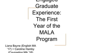 Engaged
Graduate
Experience:
The First
Year of the
MALA
Program
Liana Bayne (English MA
‘17) + Caroline Hamby
 