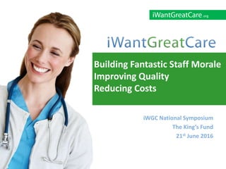 .org
iWGC National Symposium
The King’s Fund
21st June 2016
Building Fantastic Staff Morale
Improving Quality
Reducing Costs
 