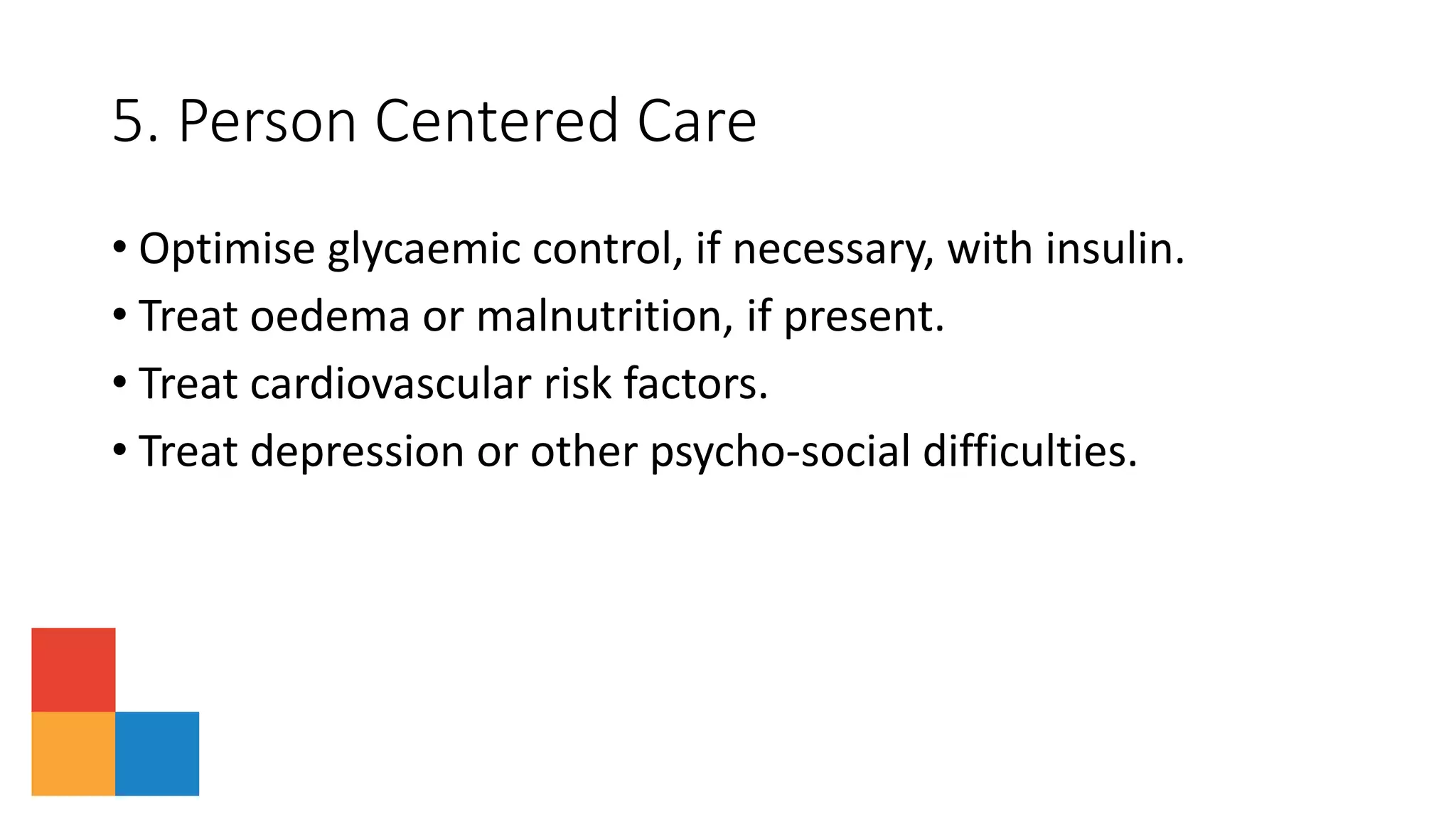 5. Person Centered Care
• Optimise glycaemic control, if necessary, with insulin.
• Treat oedema or malnutrition, if present.
• Treat cardiovascular risk factors.
• Treat depression or other psycho-social difficulties.
 