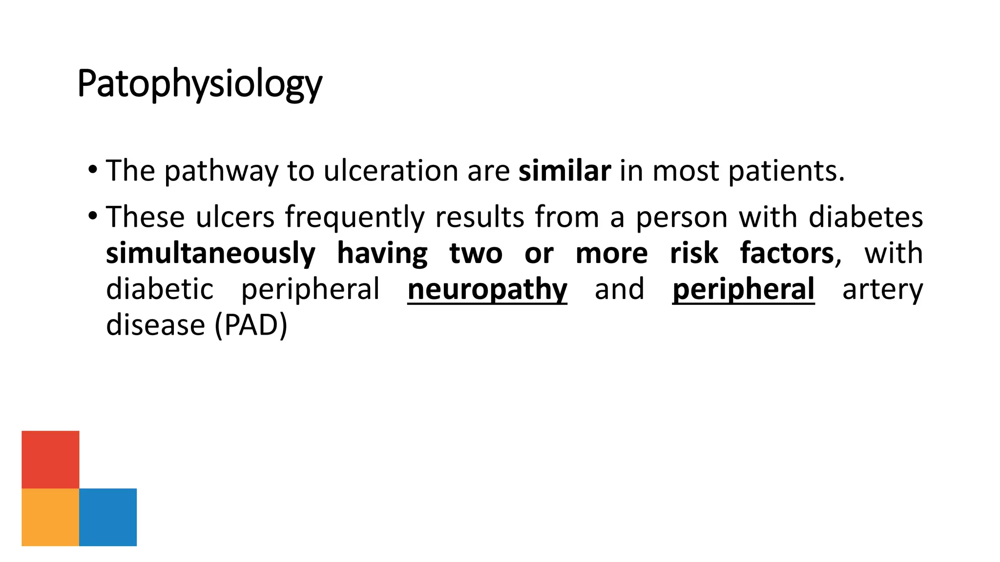 Patophysiology
• The pathway to ulceration are similar in most patients.
• These ulcers frequently results from a person with diabetes
simultaneously having two or more risk factors, with
diabetic peripheral neuropathy and peripheral artery
disease (PAD)
 
