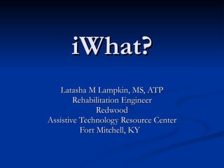 iWhat? Latasha M Lampkin, MS, ATP Rehabilitation Engineer Redwood Assistive Technology Resource Center Fort Mitchell, KY  