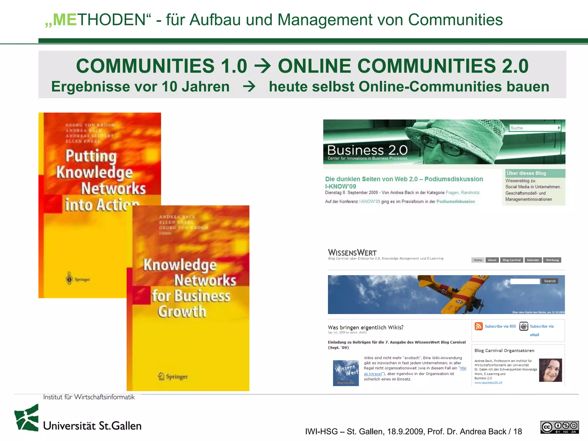„METHODEN“ - für Aufbau und Management von Communities

   COMMUNITIES 1.0          ONLINE COMMUNITIES 2.0
Ergebnisse vor 10 Jahren   heute selbst Online-Communities bauen




                               IWI-HSG – St. Gallen, 18.9.2009, Prof. Dr. Andrea Back / 18
 