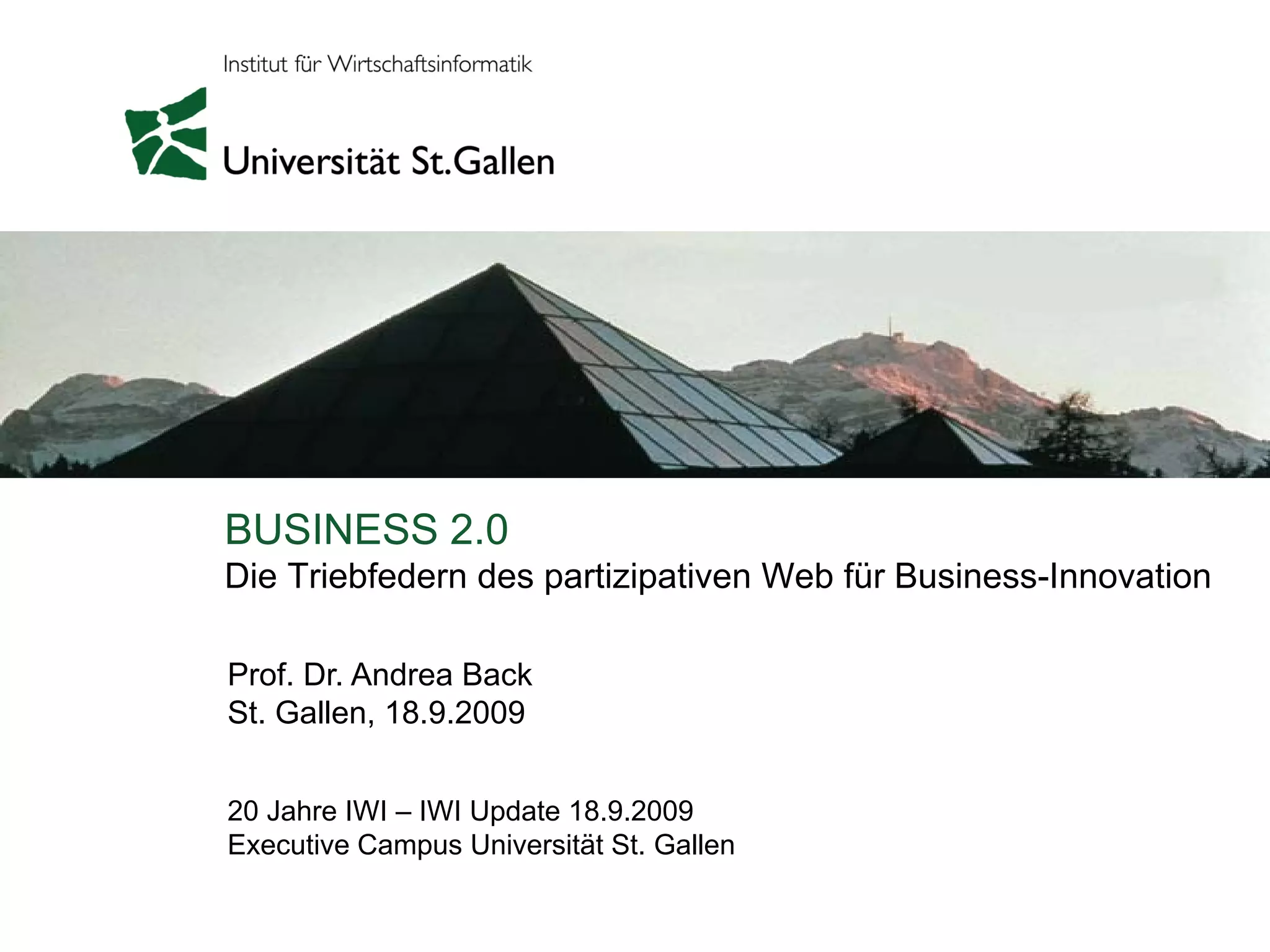 BUSINESS 2.0
Workshop-Titel
Die Triebfedern des partizipativen Web für Business-Innovation
Referat-Titel

Prof. Dr. Andrea Back
St. Gallen, 18.9.2009


20 Jahre IWI – IWI Update 18.9.2009
Executive Campus Universität St. Gallen
 